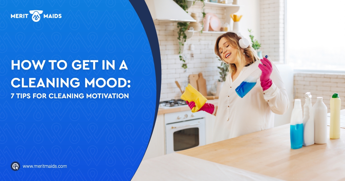How To Get In A Cleaning Mood 7 Tips For Motivation Merit Maids
